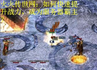 火火传世网：如何快速提升战力，成为服务器霸主？