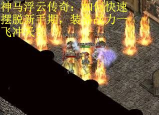 神马浮云传奇：如何快速摆脱新手期，装备战力一飞冲天？