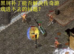 黑屏补丁能否解决传奇游戏进不去的问题？
