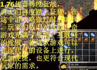 1.76传奇再度征战，勇士们再度踏上征程。在这个游戏略微过时的时代，玩家们依旧对这款传奇游戏充满了热情。互联网的发展，让这款游戏可以在现代化的设备上进行，更加便捷，也更符合现代玩家的需求。