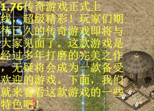 1.76传奇游戏正式上线，超级精彩！玩家们期待已久的传奇游戏即将与大家见面了。这款游戏是经过多年打磨的完美之作，无疑将会成为一款备受欢迎的游戏。下面，我们就来看看这款游戏的一些特色吧！