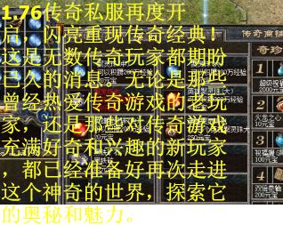 1.76传奇私服再度开启，闪亮重现传奇经典！这是无数传奇玩家都期盼已久的消息。无论是那些曾经热爱传奇游戏的老玩家，还是那些对传奇游戏充满好奇和兴趣的新玩家，都已经准备好再次走进这个神奇的世界，探索它的奥秘和魅力。
