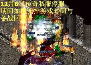 12月6日传奇私服停服期间如何安排游戏时间与备战回归？