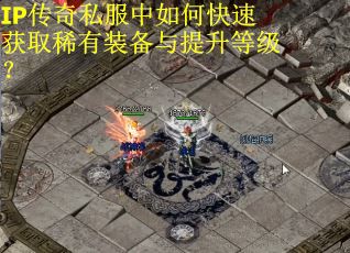 IP传奇私服中如何快速获取稀有装备与提升等级？