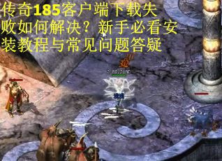 传奇185客户端下载失败如何解决？新手必看安装教程与常见问题答疑
