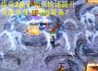 传奇2新手如何快速提升等级并获取高级装备？
