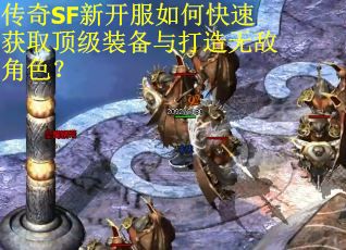 传奇SF新开服如何快速获取顶级装备与打造无敌角色？