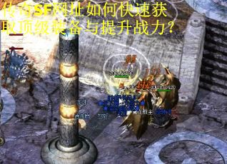 传奇SF网址如何快速获取顶级装备与提升战力？
