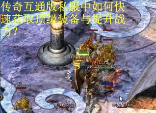 传奇互通版私服中如何快速获取顶级装备与提升战力？