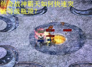 传奇战神霸天如何快速突破等级瓶颈？