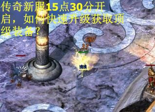 传奇新服15点30分开启，如何快速升级获取顶级装备？