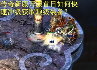 传奇新服开服首日如何快速冲级获取顶级装备? 传奇新服开服首日如何快速冲级获取顶级装备?