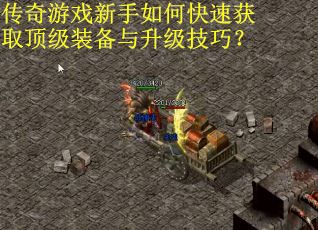 传奇游戏新手如何快速获取顶级装备与升级技巧？