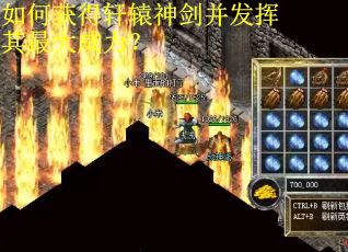 如何获得轩辕神剑并发挥其最大威力？