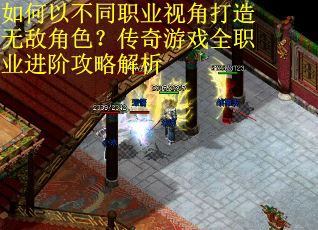 如何以不同职业视角打造无敌角色？传奇游戏全职业进阶攻略解析