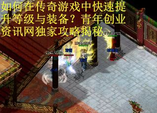 如何在传奇游戏中快速提升等级与装备？青年创业资讯网独家攻略揭秘