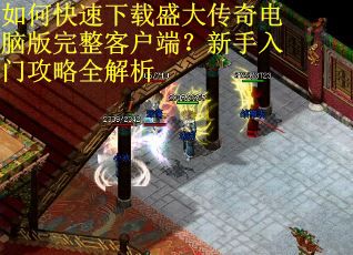 如何快速下载盛大传奇电脑版完整客户端？新手入门攻略全解析