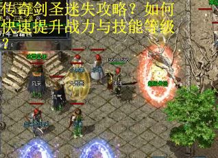 传奇剑圣迷失攻略?如何快速提升战力与技能等级? 传奇剑圣迷失攻略?如何快速提升战力与技能等级?