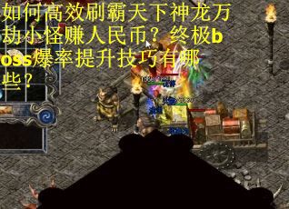 如何高效刷霸天下神龙万劫小怪赚人民币？终极boss爆率提升技巧有哪些？
