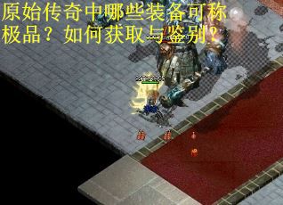 原始传奇中哪些装备可称极品?如何获取与鉴别? 原始传奇中哪些装备可称极品?如何获取与鉴别?