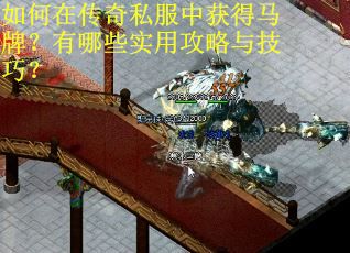 如何在传奇私服中获得马牌?有哪些实用攻略与技巧? 如何在传奇私服中获得马牌?有哪些实用攻略与技巧?
