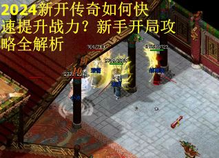 2024新开传奇如何快速提升战力？新手开局攻略全解析
